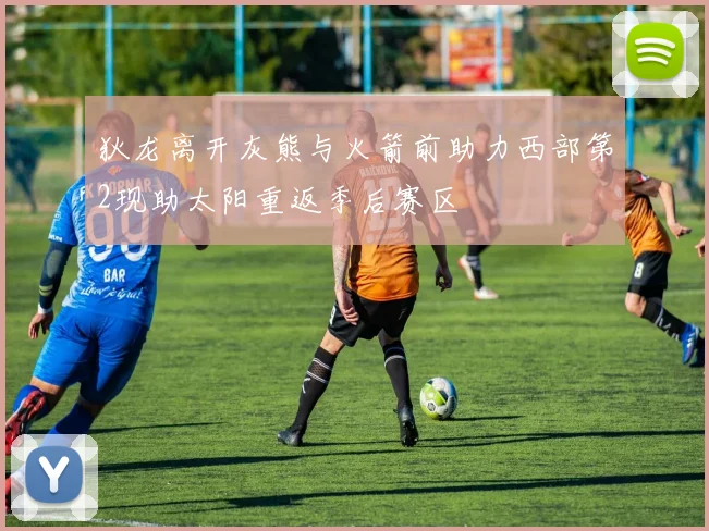 狄龙离开灰熊与火箭前助力西部第2现助太阳重返季后赛区