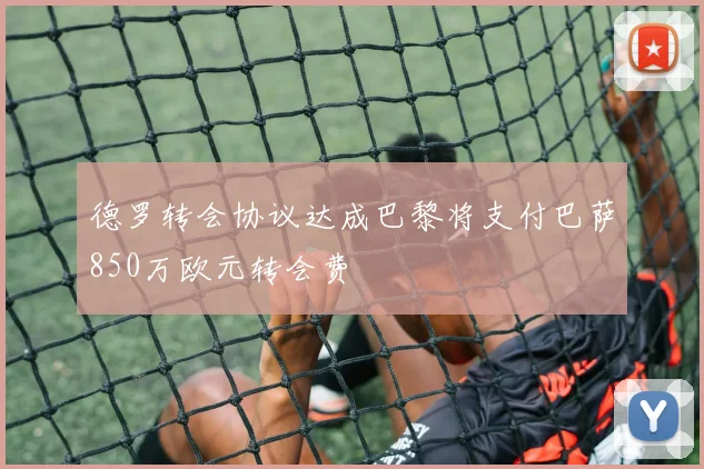 德罗转会协议达成巴黎将支付巴萨850万欧元转会费