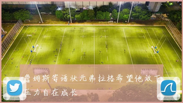 詹姆斯寄语状元弗拉格希望他放下压力自在成长