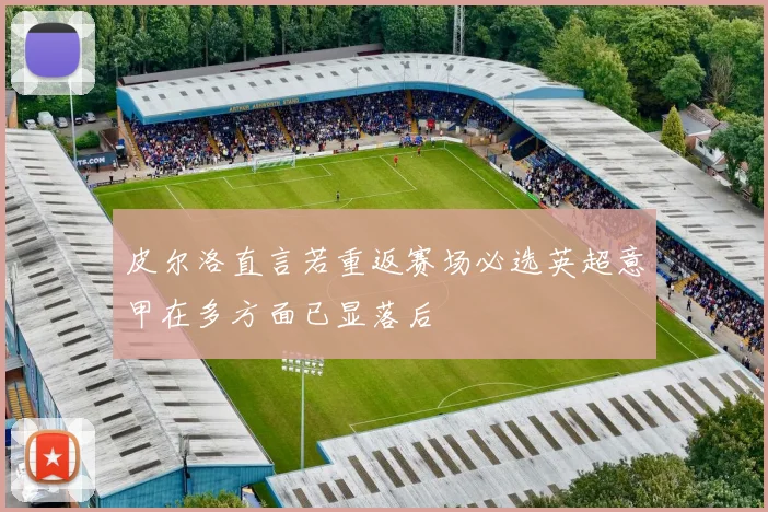 皮尔洛直言若重返赛场必选英超意甲在多方面已显落后