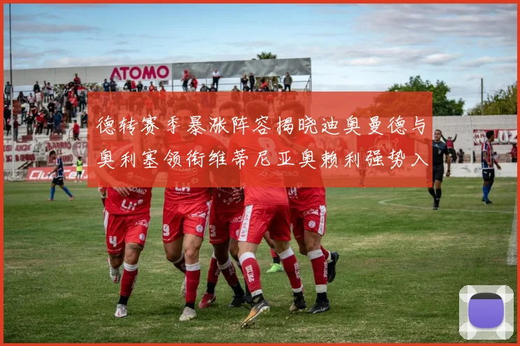 德转赛季暴涨阵容揭晓迪奥曼德与奥利塞领衔维蒂尼亚奥赖利强势入选