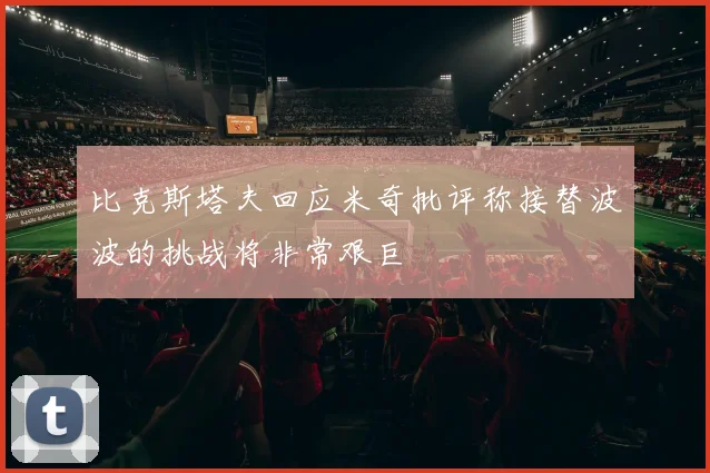 比克斯塔夫回应米奇批评称接替波波的挑战将非常艰巨