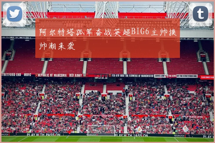 阿尔特塔孤军奋战英超BIG6主帅换帅潮来袭