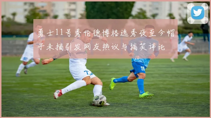 勇士11号秀伦德博格选秀夜至今帽子未摘引发网友热议与搞笑评论