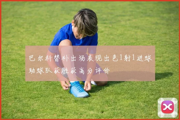 巴尔科替补出场表现出色1射1进球助球队获胜获高分评价