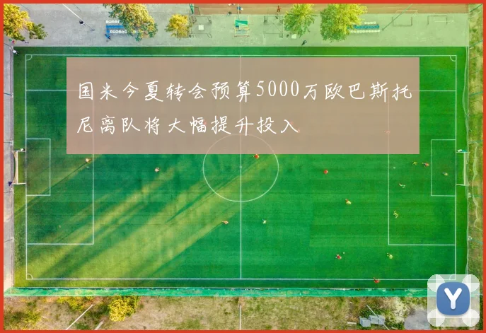国米今夏转会预算5000万欧巴斯托尼离队将大幅提升投入