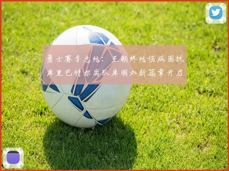 勇士赛季总结：王朝终结伤病困扰库里巴特尔离队库明加新篇章开启