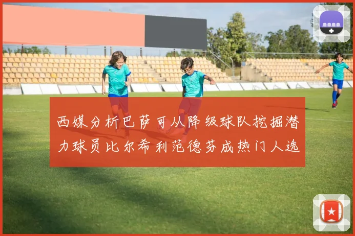 西媒分析巴萨可从降级球队挖掘潜力球员比尔希利范德芬成热门人选