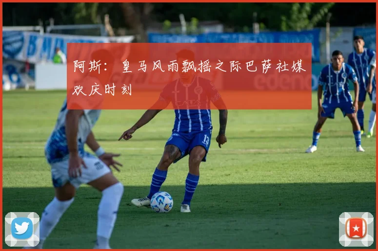 阿斯：皇马风雨飘摇之际巴萨社媒欢庆时刻