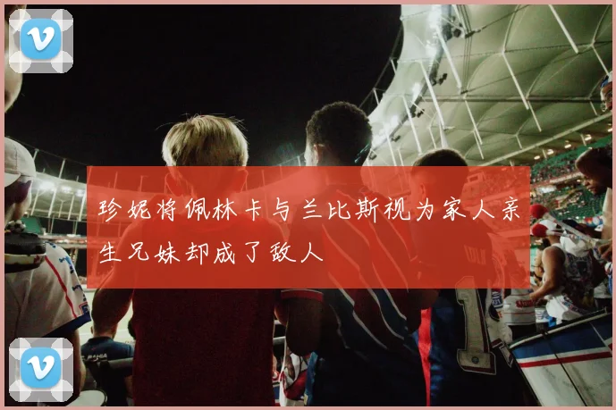 珍妮将佩林卡与兰比斯视为家人亲生兄妹却成了敌人