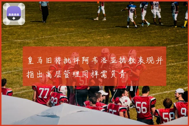 皇马旧将批评阿韦洛亚执教表现并指出高层管理同样需负责